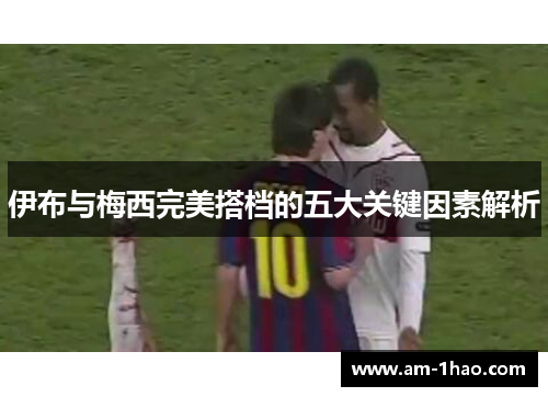 伊布与梅西完美搭档的五大关键因素解析
