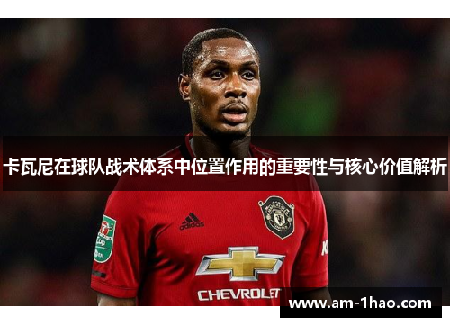 卡瓦尼在球队战术体系中位置作用的重要性与核心价值解析