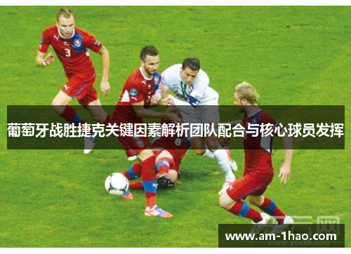 葡萄牙战胜捷克关键因素解析团队配合与核心球员发挥