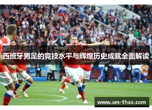 西班牙男足的竞技水平与辉煌历史成就全面解读