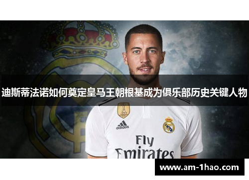 迪斯蒂法诺如何奠定皇马王朝根基成为俱乐部历史关键人物
