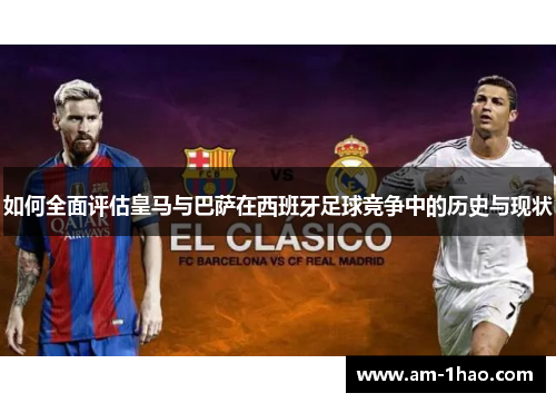 如何全面评估皇马与巴萨在西班牙足球竞争中的历史与现状 如何全面评估皇马与巴萨在西班牙足球竞争中的历史与现状