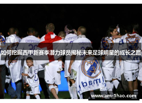 如何挖掘西甲新赛季潜力球员揭秘未来足球明星的成长之路 如何挖掘西甲新赛季潜力球员揭秘未来足球明星的成长之路