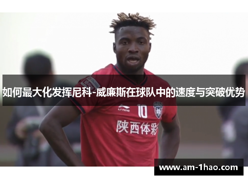 如何最大化发挥尼科-威廉斯在球队中的速度与突破优势