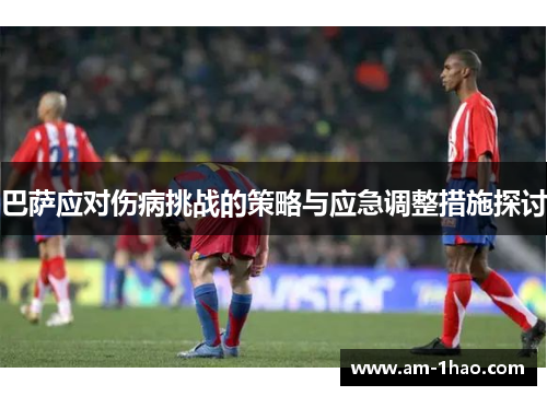 巴萨应对伤病挑战的策略与应急调整措施探讨 巴萨应对伤病挑战的策略与应急调整措施探讨