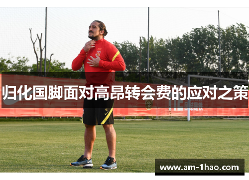 归化国脚面对高昂转会费的应对之策 归化国脚面对高昂转会费的应对之策