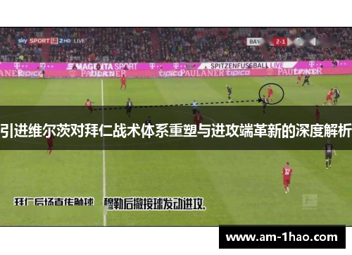 引进维尔茨对拜仁战术体系重塑与进攻端革新的深度解析 引进维尔茨对拜仁战术体系重塑与进攻端革新的深度解析