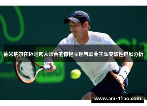 德米纳尔在迈阿密大师赛的惊艳表现与职业生涯突破性进展分析 德米纳尔在迈阿密大师赛的惊艳表现与职业生涯突破性进展分析