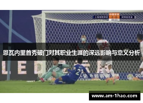 恩瓦内里首秀破门对其职业生涯的深远影响与意义分析 恩瓦内里首秀破门对其职业生涯的深远影响与意义分析