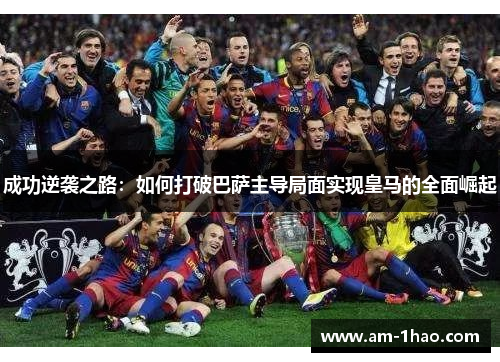 成功逆袭之路:如何打破巴萨主导局面实现皇马的全面崛起 成功逆袭之路:如何打破巴萨主导局面实现皇马的全面崛起