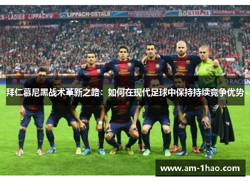 拜仁慕尼黑战术革新之路:如何在现代足球中保持持续竞争优势 拜仁慕尼黑战术革新之路:如何在现代足球中保持持续竞争优势