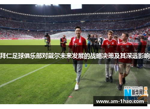 拜仁足球俱乐部对戴尔未来发展的战略决策及其深远影响 拜仁足球俱乐部对戴尔未来发展的战略决策及其深远影响
