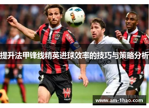提升法甲锋线精英进球效率的技巧与策略分析 提升法甲锋线精英进球效率的技巧与策略分析