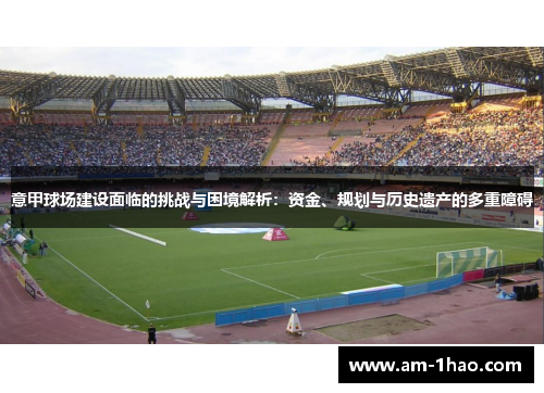 意甲球场建设面临的挑战与困境解析:资金、规划与历史遗产的多重障碍 意甲球场建设面临的挑战与困境解析:资金、规划与历史遗产的多重障碍