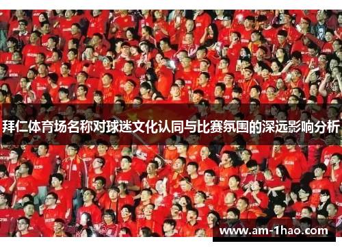 拜仁体育场名称对球迷文化认同与比赛氛围的深远影响分析 拜仁体育场名称对球迷文化认同与比赛氛围的深远影响分析