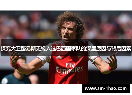 探究大卫路易斯无缘入选巴西国家队的深层原因与背后因素 探究大卫路易斯无缘入选巴西国家队的深层原因与背后因素