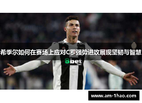 希季尔如何在赛场上应对C罗强势进攻展现坚韧与智慧 希季尔如何在赛场上应对C罗强势进攻展现坚韧与智慧
