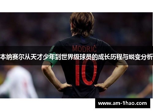 本纳赛尔从天才少年到世界级球员的成长历程与蜕变分析 本纳赛尔从天才少年到世界级球员的成长历程与蜕变分析