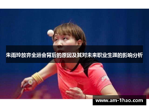 朱雨玲放弃全运会背后的原因及其对未来职业生涯的影响分析 朱雨玲放弃全运会背后的原因及其对未来职业生涯的影响分析