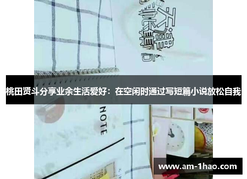 桃田贤斗分享业余生活爱好:在空闲时通过写短篇小说放松自我 桃田贤斗分享业余生活爱好:在空闲时通过写短篇小说放松自我