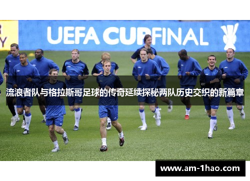 流浪者队与格拉斯哥足球的传奇延续探秘两队历史交织的新篇章