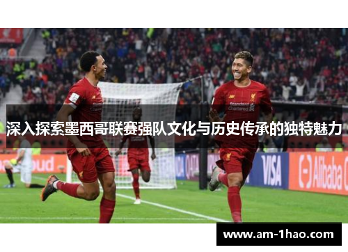 深入探索墨西哥联赛强队文化与历史传承的独特魅力 深入探索墨西哥联赛强队文化与历史传承的独特魅力