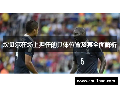 坎贝尔在场上担任的具体位置及其全面解析 坎贝尔在场上担任的具体位置及其全面解析