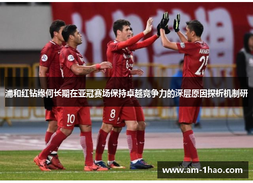 浦和红钻缘何长期在亚冠赛场保持卓越竞争力的深层原因探析机制研 浦和红钻缘何长期在亚冠赛场保持卓越竞争力的深层原因探析机制研