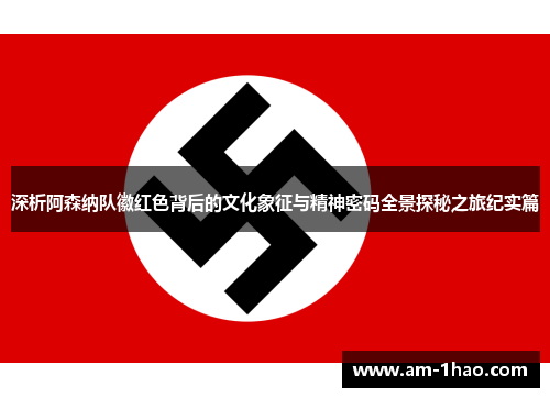 深析阿森纳队徽红色背后的文化象征与精神密码全景探秘之旅纪实篇 深析阿森纳队徽红色背后的文化象征与精神密码全景探秘之旅纪实篇