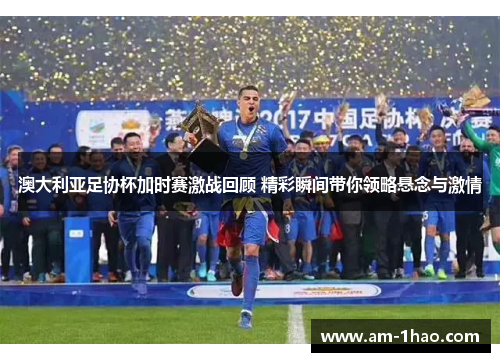 澳大利亚足协杯加时赛激战回顾 精彩瞬间带你领略悬念与激情 澳大利亚足协杯加时赛激战回顾 精彩瞬间带你领略悬念与激情