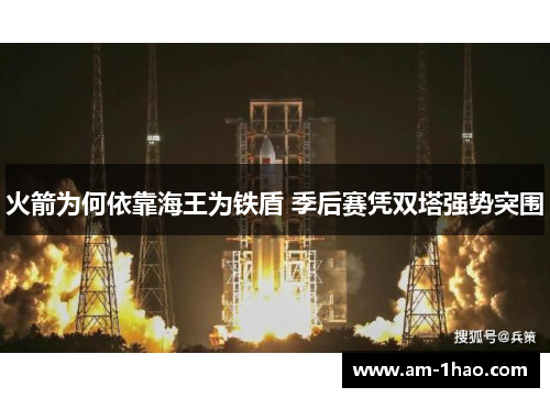 火箭为何依靠海王为铁盾 季后赛凭双塔强势突围 火箭为何依靠海王为铁盾 季后赛凭双塔强势突围