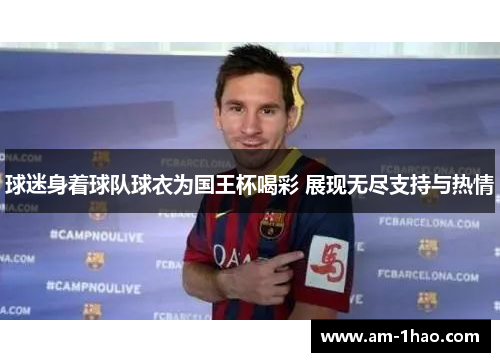 球迷身着球队球衣为国王杯喝彩 展现无尽支持与热情 球迷身着球队球衣为国王杯喝彩 展现无尽支持与热情