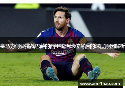 皇马为何要挑战巴萨的西甲统治地位背后的深层原因解析 皇马为何要挑战巴萨的西甲统治地位背后的深层原因解析