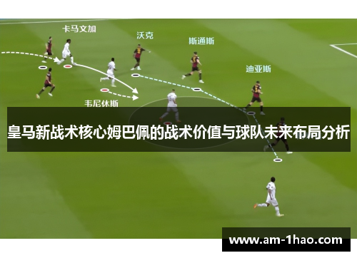 皇马新战术核心姆巴佩的战术价值与球队未来布局分析