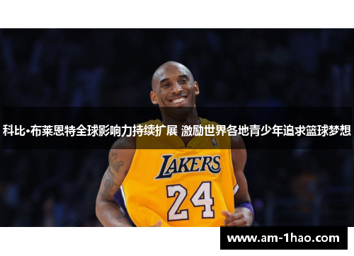 科比·布莱恩特全球影响力持续扩展 激励世界各地青少年追求篮球梦想 科比·布莱恩特全球影响力持续扩展 激励世界各地青少年追求篮球梦想