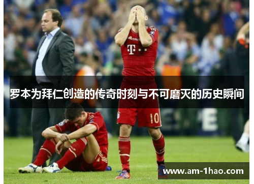 罗本为拜仁创造的传奇时刻与不可磨灭的历史瞬间