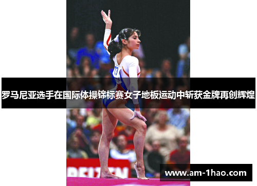 罗马尼亚选手在国际体操锦标赛女子地板运动中斩获金牌再创辉煌