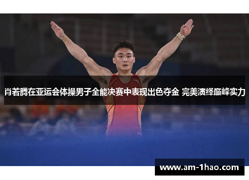 肖若腾在亚运会体操男子全能决赛中表现出色夺金 完美演绎巅峰实力 肖若腾在亚运会体操男子全能决赛中表现出色夺金 完美演绎巅峰实力