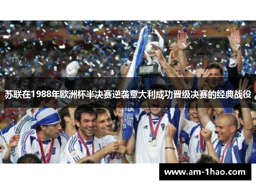 苏联在1988年欧洲杯半决赛逆袭意大利成功晋级决赛的经典战役 苏联在1988年欧洲杯半决赛逆袭意大利成功晋级决赛的经典战役