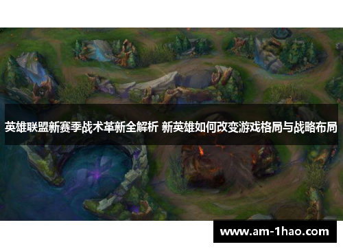 英雄联盟新赛季战术革新全解析 新英雄如何改变游戏格局与战略布局 英雄联盟新赛季战术革新全解析 新英雄如何改变游戏格局与战略布局