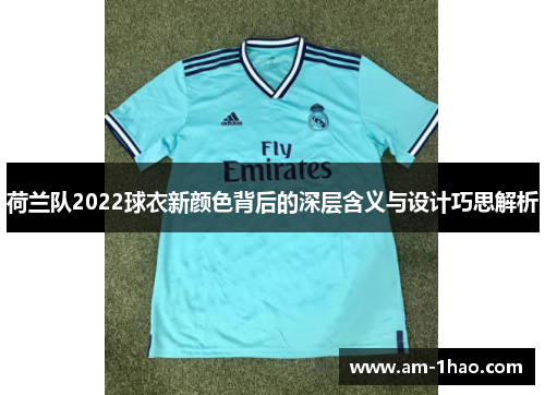 荷兰队2022球衣新颜色背后的深层含义与设计巧思解析 荷兰队2022球衣新颜色背后的深层含义与设计巧思解析