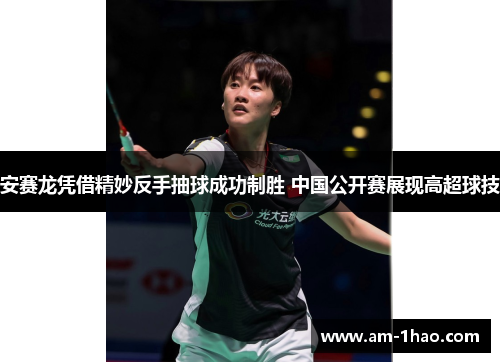 安赛龙凭借精妙反手抽球成功制胜 中国公开赛展现高超球技