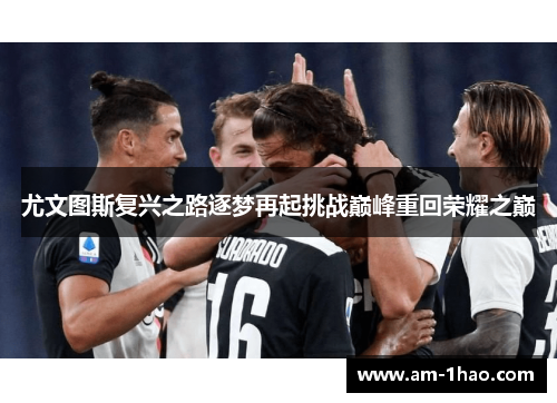 尤文图斯复兴之路逐梦再起挑战巅峰重回荣耀之巅 尤文图斯复兴之路逐梦再起挑战巅峰重回荣耀之巅