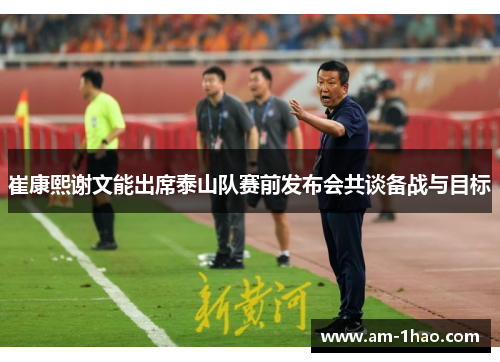 崔康熙谢文能出席泰山队赛前发布会共谈备战与目标 崔康熙谢文能出席泰山队赛前发布会共谈备战与目标