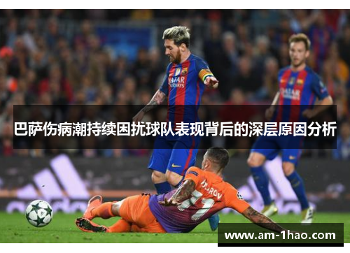 巴萨伤病潮持续困扰球队表现背后的深层原因分析 巴萨伤病潮持续困扰球队表现背后的深层原因分析