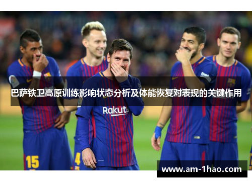 巴萨铁卫高原训练影响状态分析及体能恢复对表现的关键作用 巴萨铁卫高原训练影响状态分析及体能恢复对表现的关键作用
