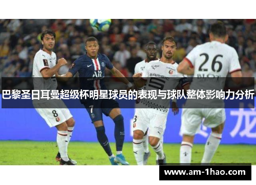 巴黎圣日耳曼超级杯明星球员的表现与球队整体影响力分析 巴黎圣日耳曼超级杯明星球员的表现与球队整体影响力分析