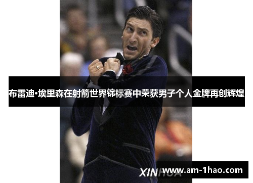 布雷迪·埃里森在射箭世界锦标赛中荣获男子个人金牌再创辉煌 布雷迪·埃里森在射箭世界锦标赛中荣获男子个人金牌再创辉煌