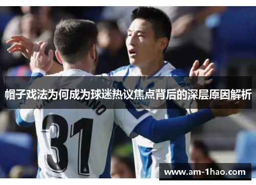 帽子戏法为何成为球迷热议焦点背后的深层原因解析 帽子戏法为何成为球迷热议焦点背后的深层原因解析