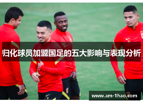 归化球员加盟国足的五大影响与表现分析 归化球员加盟国足的五大影响与表现分析